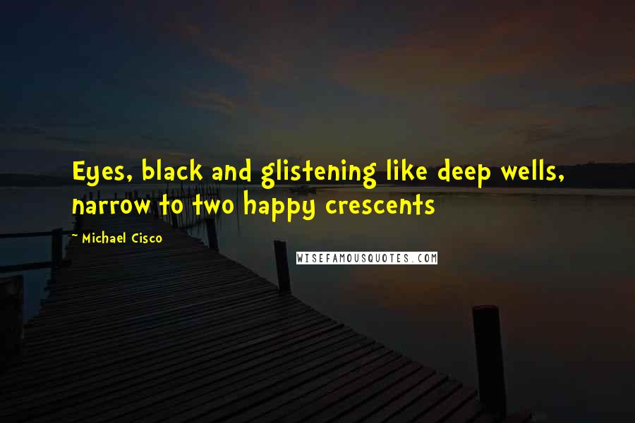 Michael Cisco Quotes: Eyes, black and glistening like deep wells, narrow to two happy crescents
