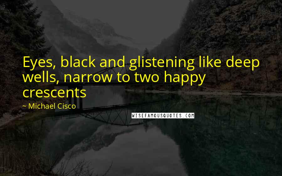 Michael Cisco Quotes: Eyes, black and glistening like deep wells, narrow to two happy crescents