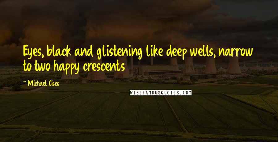 Michael Cisco Quotes: Eyes, black and glistening like deep wells, narrow to two happy crescents