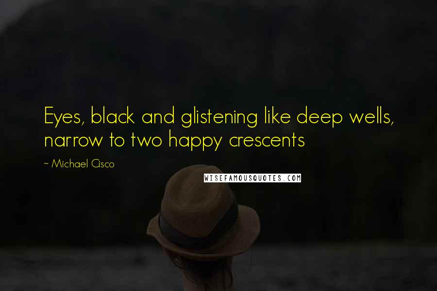 Michael Cisco Quotes: Eyes, black and glistening like deep wells, narrow to two happy crescents