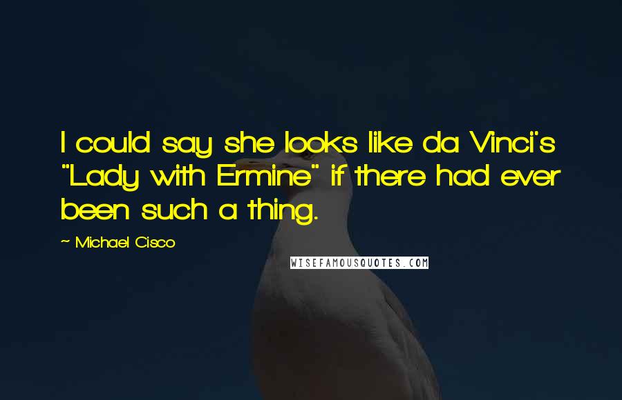 Michael Cisco Quotes: I could say she looks like da Vinci's "Lady with Ermine" if there had ever been such a thing.