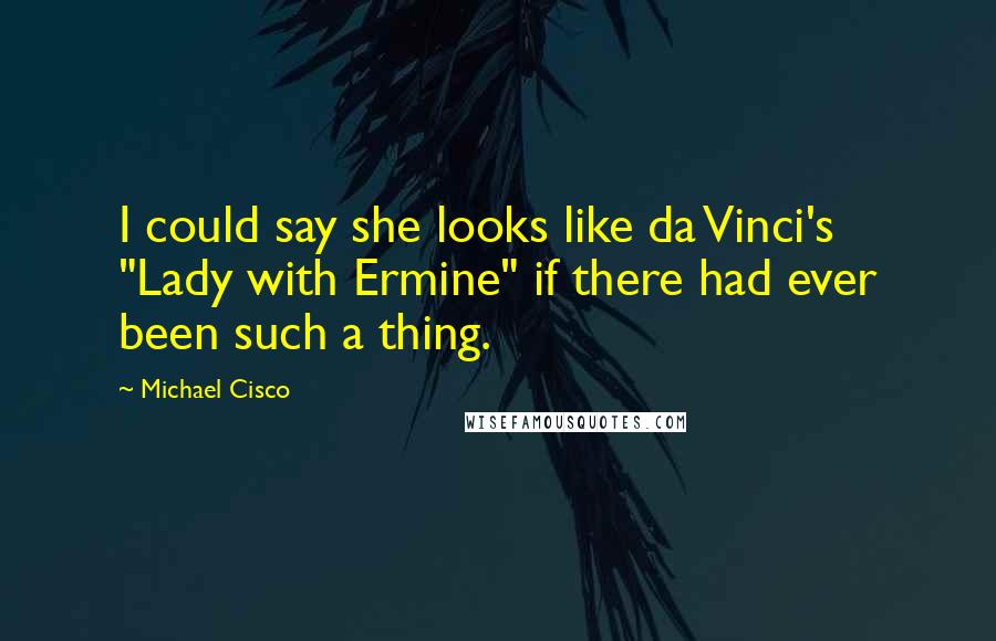 Michael Cisco Quotes: I could say she looks like da Vinci's "Lady with Ermine" if there had ever been such a thing.