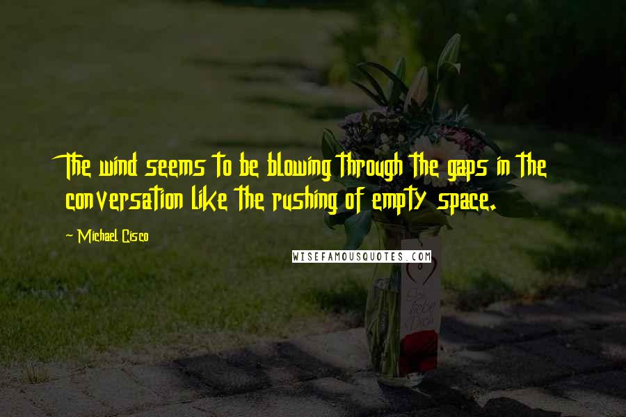 Michael Cisco Quotes: The wind seems to be blowing through the gaps in the conversation like the rushing of empty space.