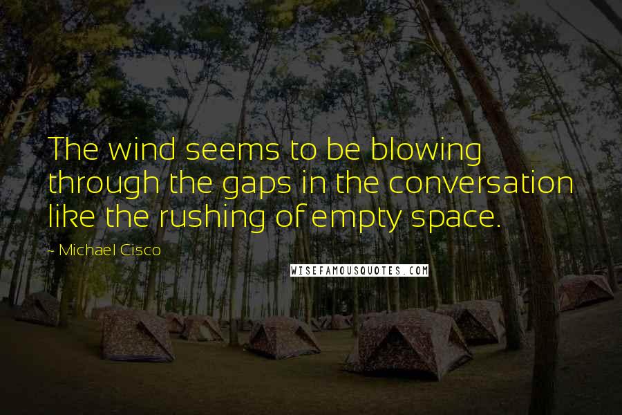 Michael Cisco Quotes: The wind seems to be blowing through the gaps in the conversation like the rushing of empty space.