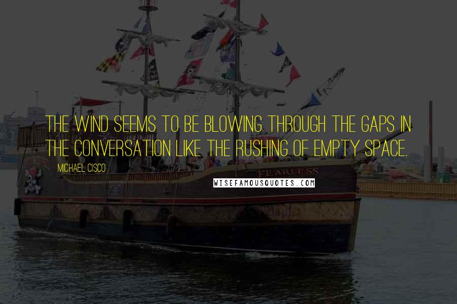 Michael Cisco Quotes: The wind seems to be blowing through the gaps in the conversation like the rushing of empty space.