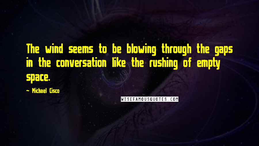 Michael Cisco Quotes: The wind seems to be blowing through the gaps in the conversation like the rushing of empty space.