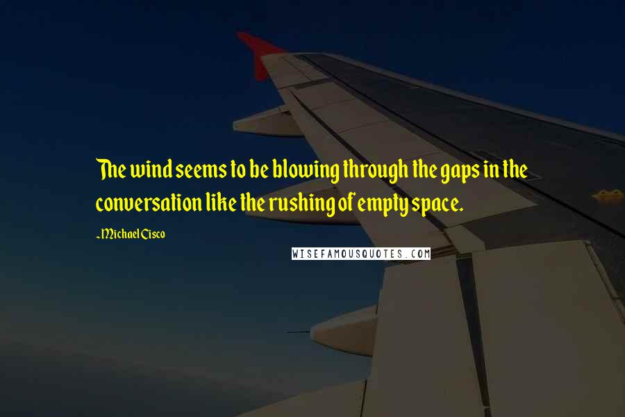 Michael Cisco Quotes: The wind seems to be blowing through the gaps in the conversation like the rushing of empty space.