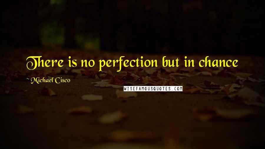 Michael Cisco Quotes: There is no perfection but in chance