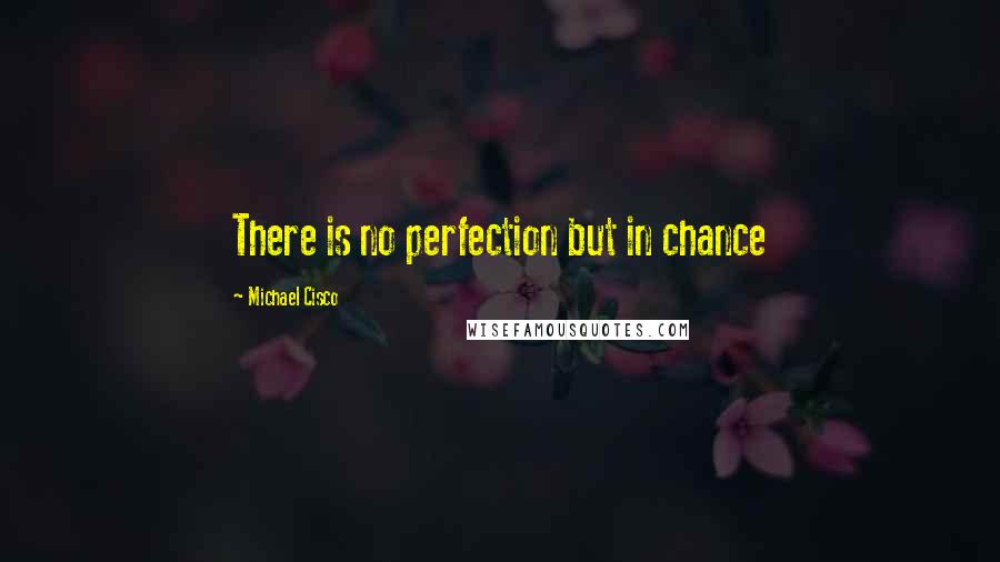 Michael Cisco Quotes: There is no perfection but in chance