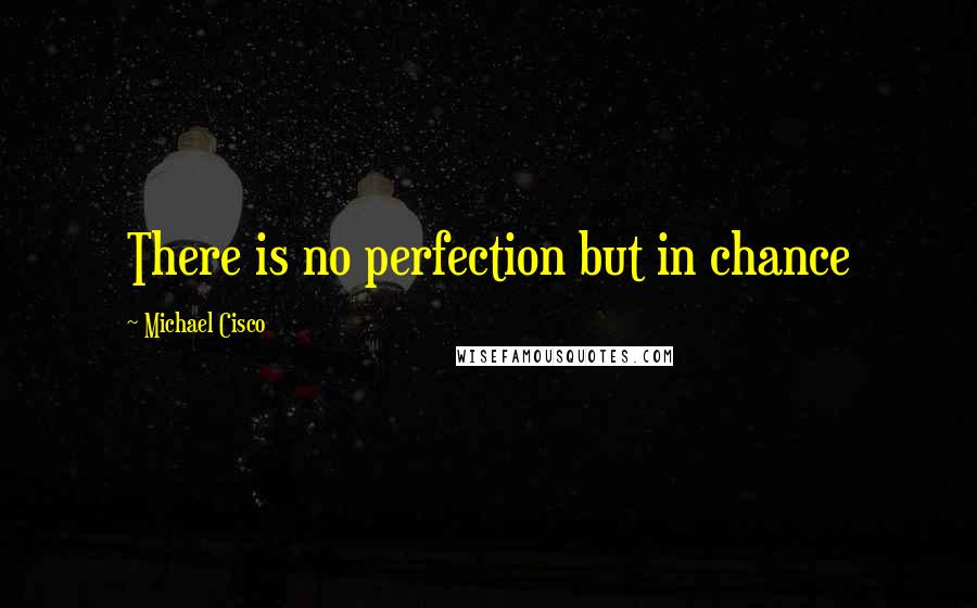 Michael Cisco Quotes: There is no perfection but in chance