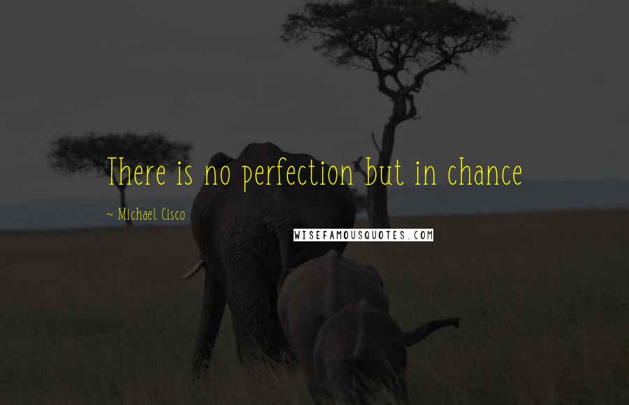 Michael Cisco Quotes: There is no perfection but in chance