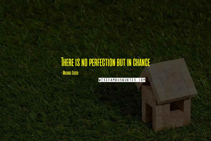 Michael Cisco Quotes: There is no perfection but in chance