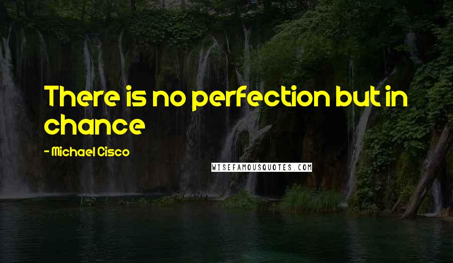Michael Cisco Quotes: There is no perfection but in chance