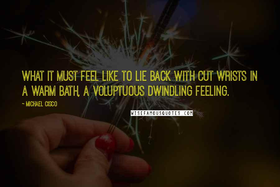 Michael Cisco Quotes: What it must feel like to lie back with cut wrists in a warm bath, a voluptuous dwindling feeling.