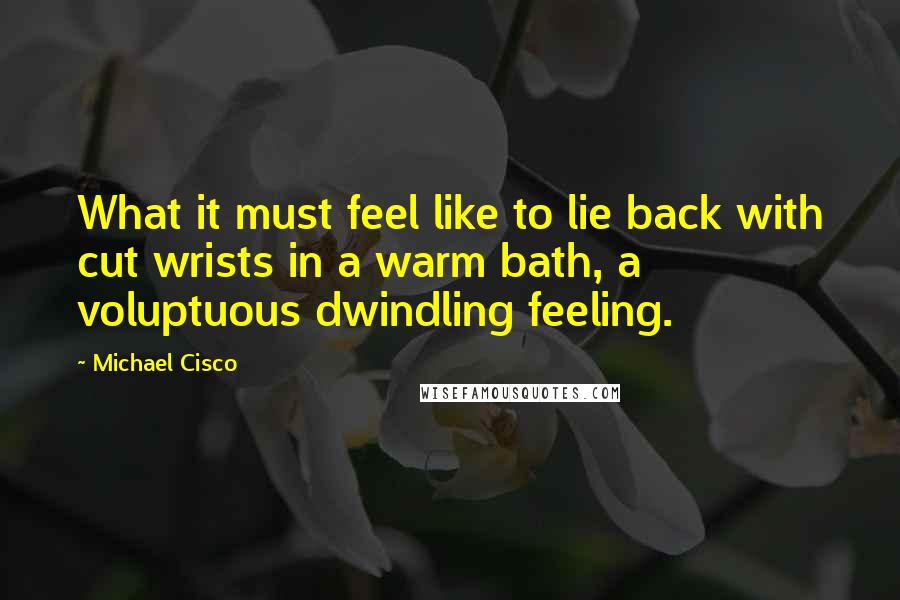Michael Cisco Quotes: What it must feel like to lie back with cut wrists in a warm bath, a voluptuous dwindling feeling.