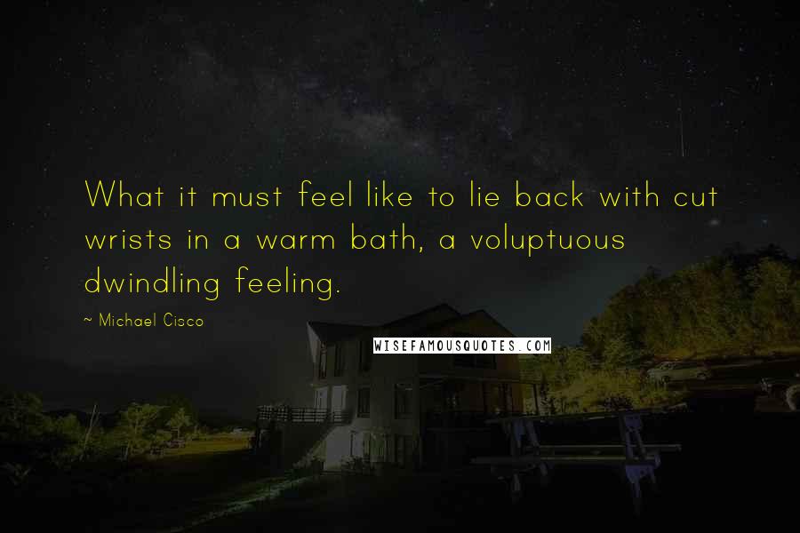 Michael Cisco Quotes: What it must feel like to lie back with cut wrists in a warm bath, a voluptuous dwindling feeling.