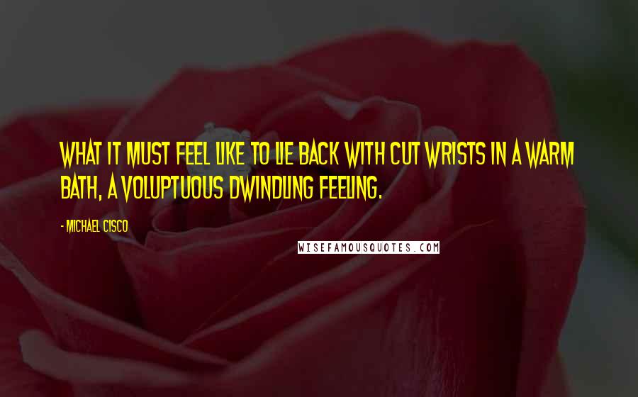 Michael Cisco Quotes: What it must feel like to lie back with cut wrists in a warm bath, a voluptuous dwindling feeling.