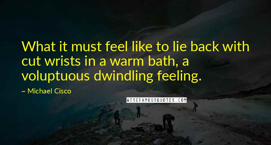 Michael Cisco Quotes: What it must feel like to lie back with cut wrists in a warm bath, a voluptuous dwindling feeling.