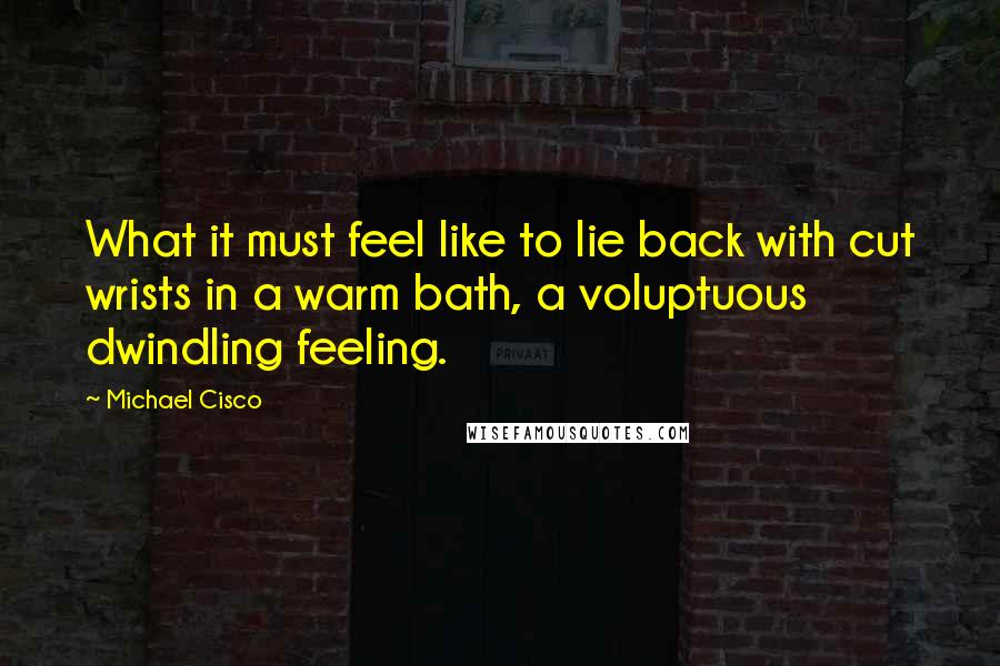 Michael Cisco Quotes: What it must feel like to lie back with cut wrists in a warm bath, a voluptuous dwindling feeling.