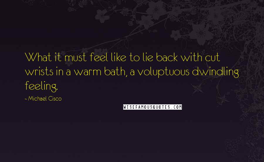 Michael Cisco Quotes: What it must feel like to lie back with cut wrists in a warm bath, a voluptuous dwindling feeling.