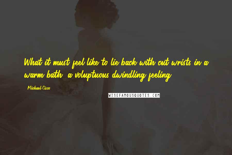 Michael Cisco Quotes: What it must feel like to lie back with cut wrists in a warm bath, a voluptuous dwindling feeling.