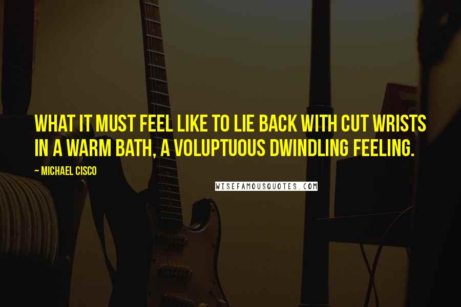 Michael Cisco Quotes: What it must feel like to lie back with cut wrists in a warm bath, a voluptuous dwindling feeling.