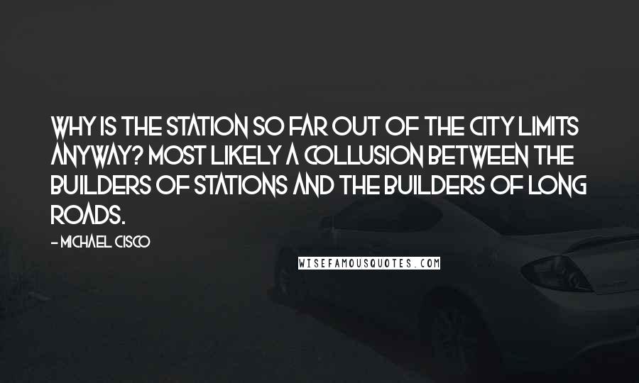 Michael Cisco Quotes: Why is the station so far out of the city limits anyway? Most likely a collusion between the builders of stations and the builders of long roads.