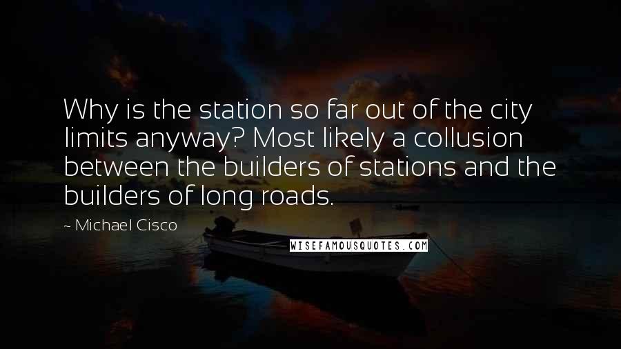 Michael Cisco Quotes: Why is the station so far out of the city limits anyway? Most likely a collusion between the builders of stations and the builders of long roads.