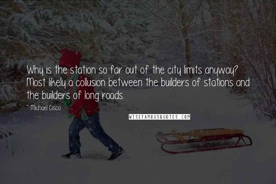 Michael Cisco Quotes: Why is the station so far out of the city limits anyway? Most likely a collusion between the builders of stations and the builders of long roads.