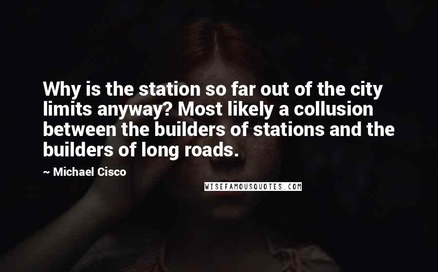 Michael Cisco Quotes: Why is the station so far out of the city limits anyway? Most likely a collusion between the builders of stations and the builders of long roads.