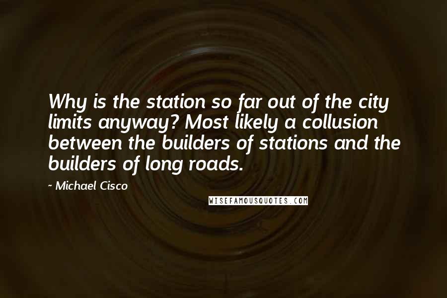 Michael Cisco Quotes: Why is the station so far out of the city limits anyway? Most likely a collusion between the builders of stations and the builders of long roads.