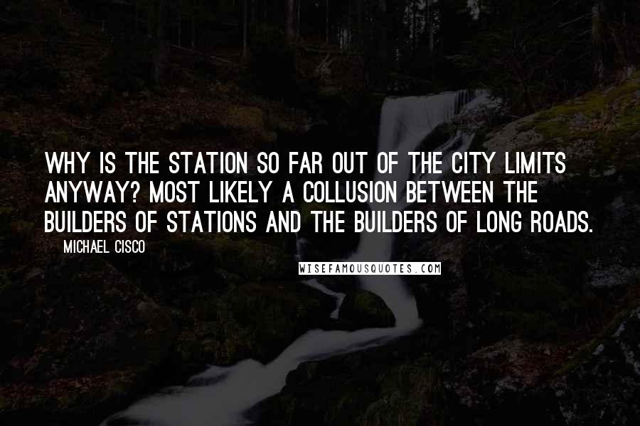 Michael Cisco Quotes: Why is the station so far out of the city limits anyway? Most likely a collusion between the builders of stations and the builders of long roads.