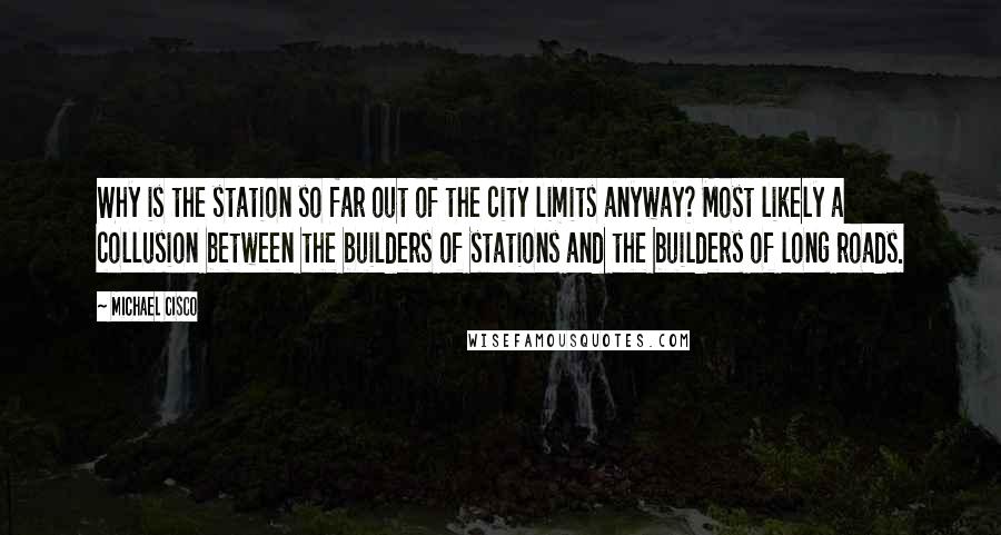 Michael Cisco Quotes: Why is the station so far out of the city limits anyway? Most likely a collusion between the builders of stations and the builders of long roads.