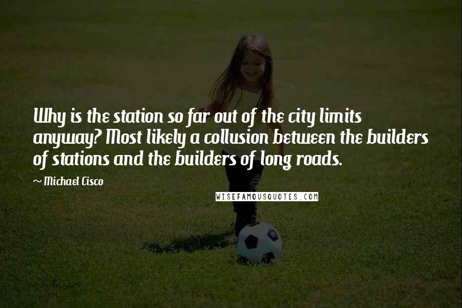 Michael Cisco Quotes: Why is the station so far out of the city limits anyway? Most likely a collusion between the builders of stations and the builders of long roads.