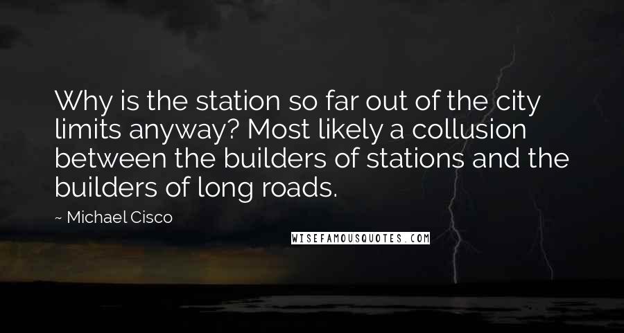 Michael Cisco Quotes: Why is the station so far out of the city limits anyway? Most likely a collusion between the builders of stations and the builders of long roads.