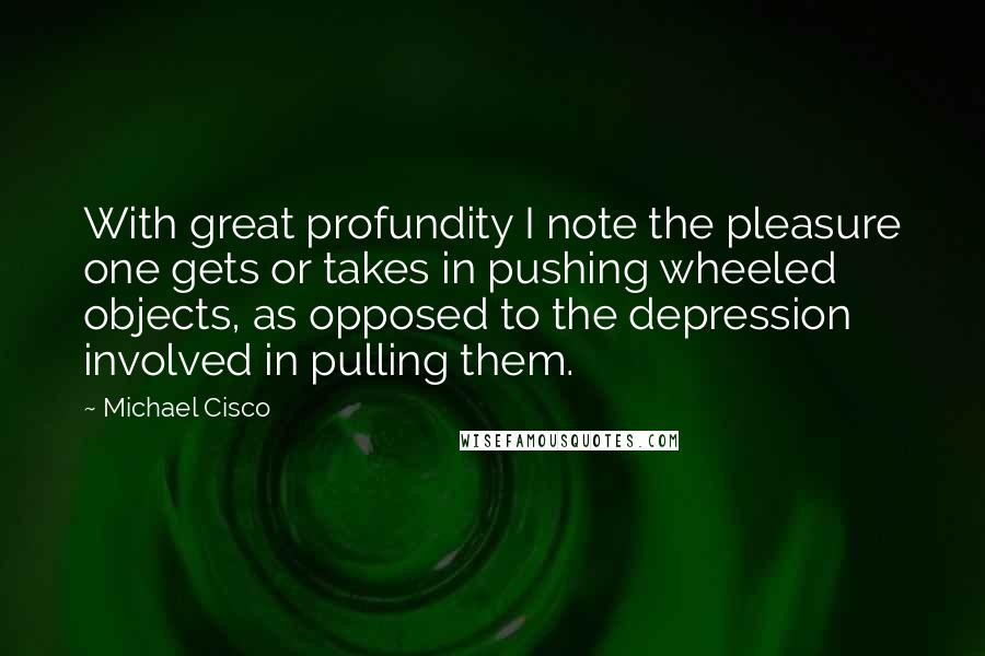 Michael Cisco Quotes: With great profundity I note the pleasure one gets or takes in pushing wheeled objects, as opposed to the depression involved in pulling them.