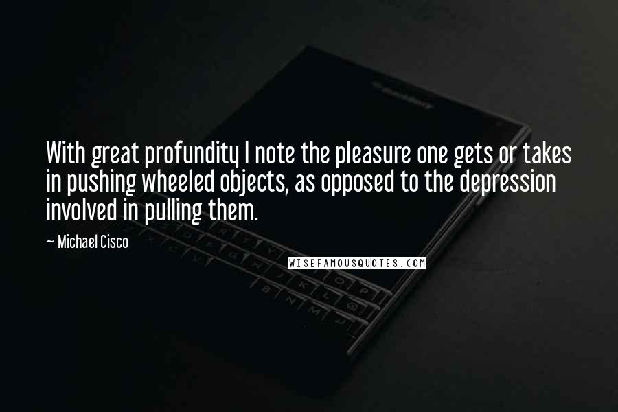 Michael Cisco Quotes: With great profundity I note the pleasure one gets or takes in pushing wheeled objects, as opposed to the depression involved in pulling them.