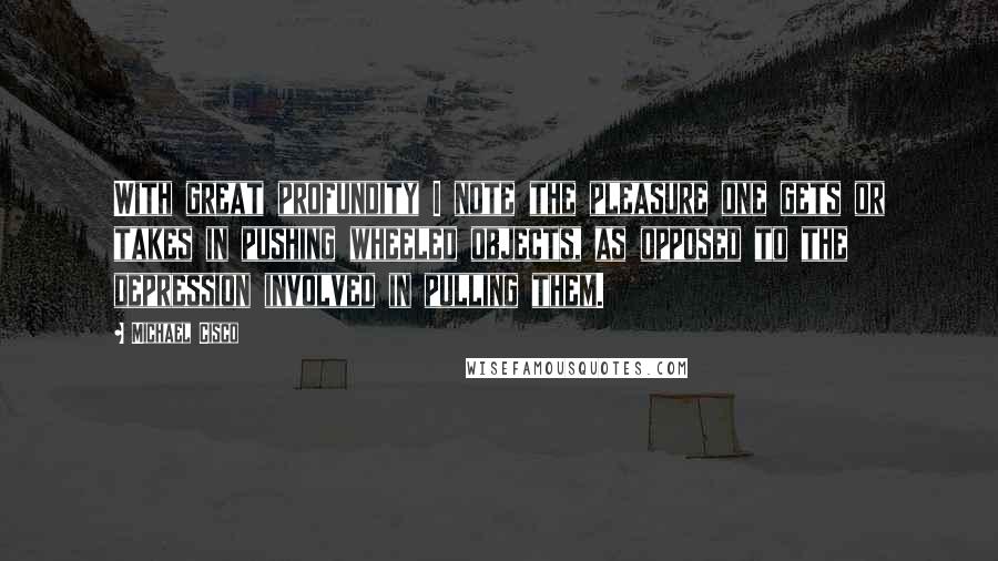Michael Cisco Quotes: With great profundity I note the pleasure one gets or takes in pushing wheeled objects, as opposed to the depression involved in pulling them.