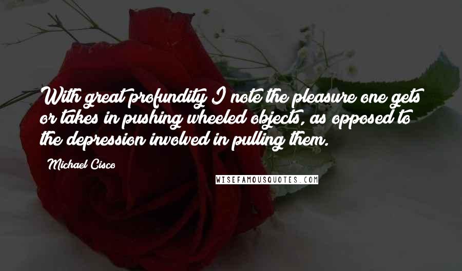 Michael Cisco Quotes: With great profundity I note the pleasure one gets or takes in pushing wheeled objects, as opposed to the depression involved in pulling them.