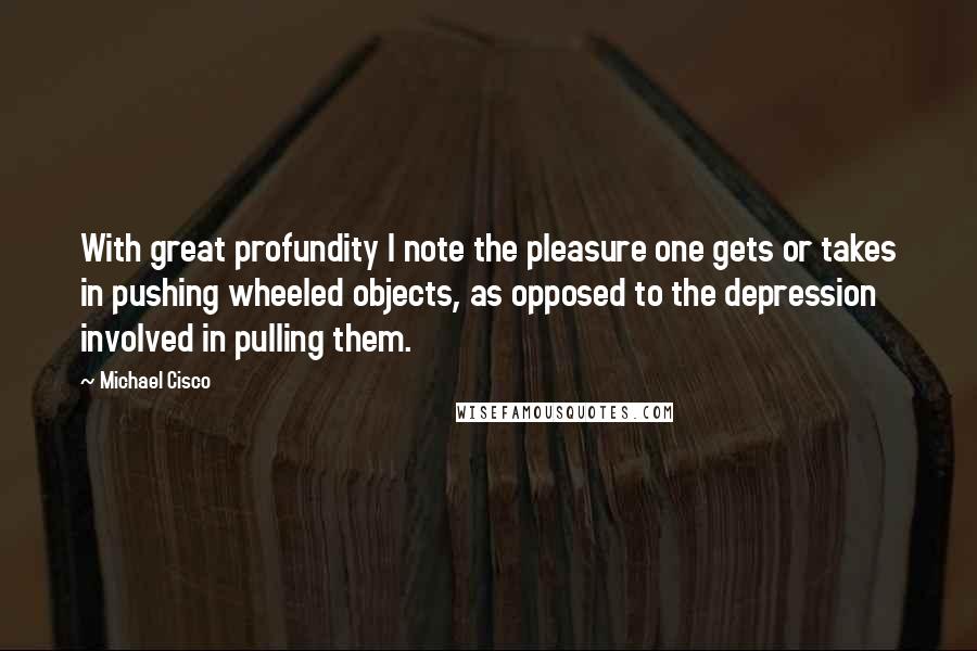 Michael Cisco Quotes: With great profundity I note the pleasure one gets or takes in pushing wheeled objects, as opposed to the depression involved in pulling them.