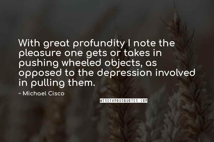 Michael Cisco Quotes: With great profundity I note the pleasure one gets or takes in pushing wheeled objects, as opposed to the depression involved in pulling them.