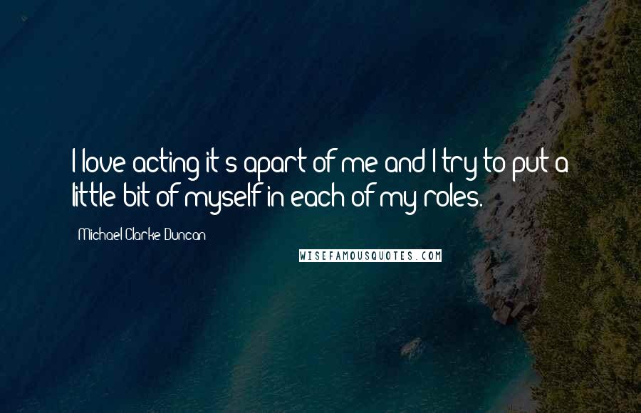 Michael Clarke Duncan Quotes: I love acting it's apart of me and I try to put a little bit of myself in each of my roles.