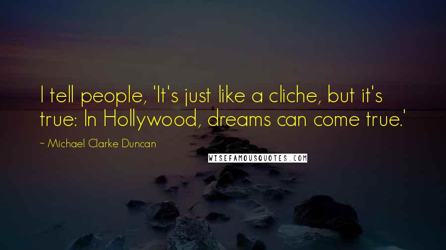 Michael Clarke Duncan Quotes: I tell people, 'It's just like a cliche, but it's true: In Hollywood, dreams can come true.'