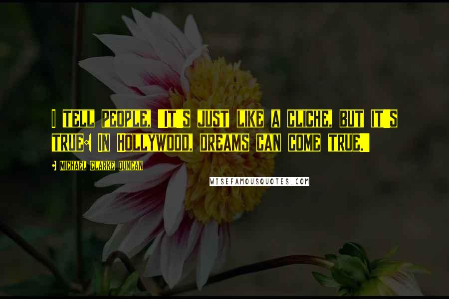 Michael Clarke Duncan Quotes: I tell people, 'It's just like a cliche, but it's true: In Hollywood, dreams can come true.'