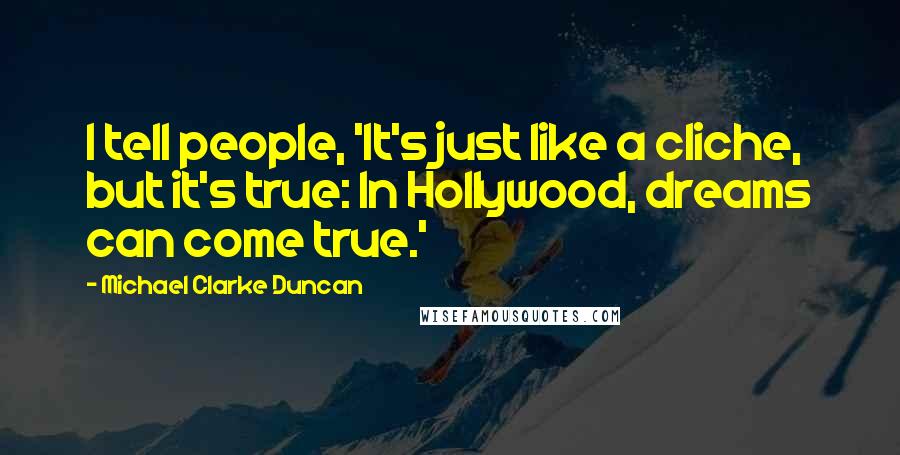 Michael Clarke Duncan Quotes: I tell people, 'It's just like a cliche, but it's true: In Hollywood, dreams can come true.'