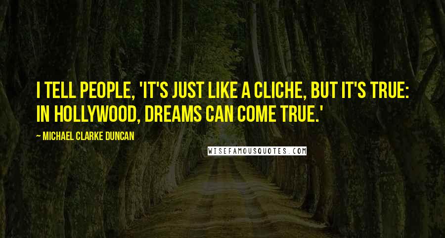 Michael Clarke Duncan Quotes: I tell people, 'It's just like a cliche, but it's true: In Hollywood, dreams can come true.'