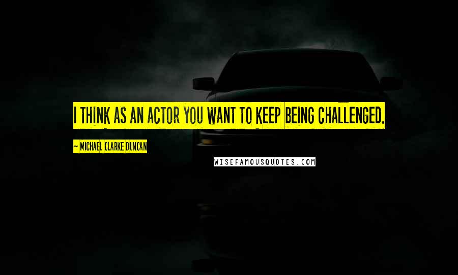 Michael Clarke Duncan Quotes: I think as an actor you want to keep being challenged.