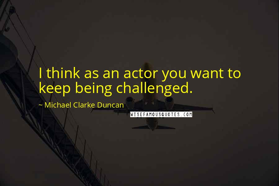 Michael Clarke Duncan Quotes: I think as an actor you want to keep being challenged.