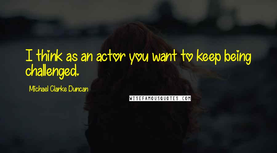 Michael Clarke Duncan Quotes: I think as an actor you want to keep being challenged.