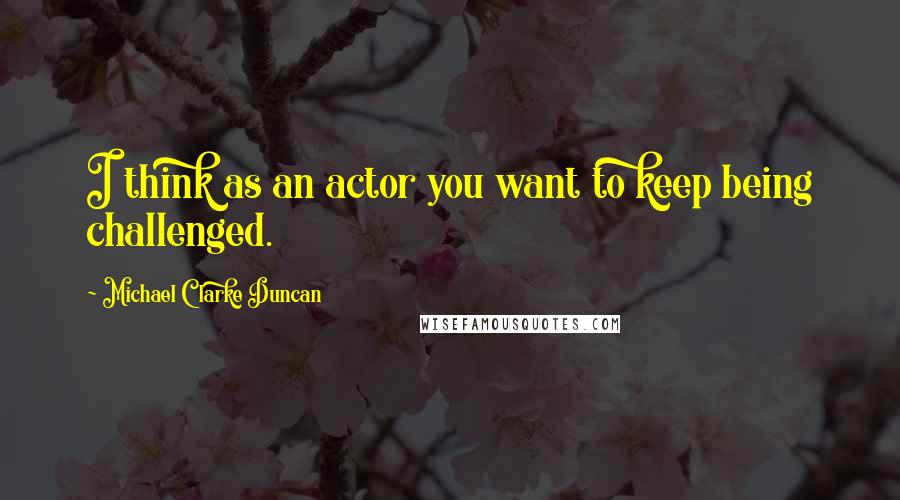 Michael Clarke Duncan Quotes: I think as an actor you want to keep being challenged.